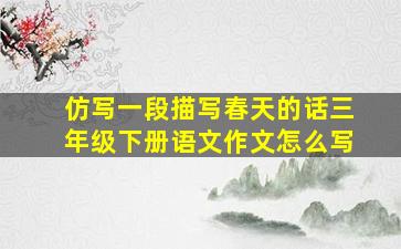 仿写一段描写春天的话三年级下册语文作文怎么写