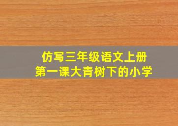 仿写三年级语文上册第一课大青树下的小学