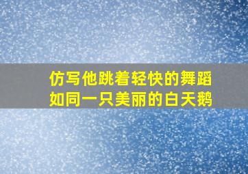 仿写他跳着轻快的舞蹈如同一只美丽的白天鹅