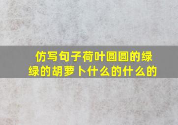 仿写句子荷叶圆圆的绿绿的胡萝卜什么的什么的