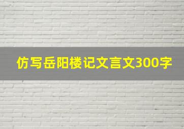 仿写岳阳楼记文言文300字