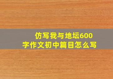 仿写我与地坛600字作文初中篇目怎么写