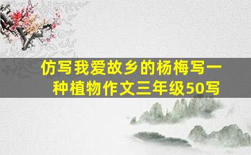 仿写我爱故乡的杨梅写一种植物作文三年级50写