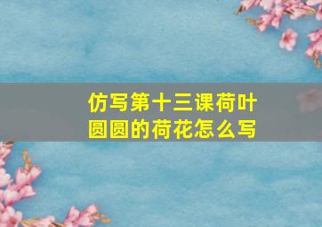 仿写第十三课荷叶圆圆的荷花怎么写