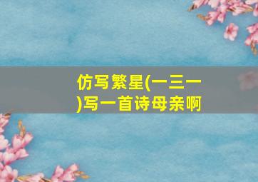 仿写繁星(一三一)写一首诗母亲啊