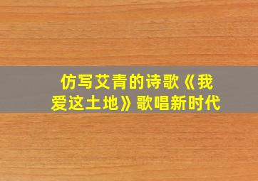 仿写艾青的诗歌《我爱这土地》歌唱新时代