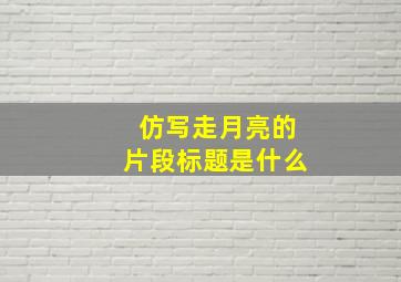 仿写走月亮的片段标题是什么