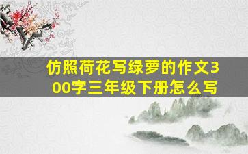 仿照荷花写绿萝的作文300字三年级下册怎么写