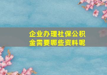 企业办理社保公积金需要哪些资料呢