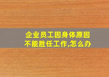 企业员工因身体原因不能胜任工作,怎么办