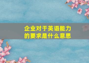 企业对于英语能力的要求是什么意思