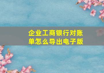 企业工商银行对账单怎么导出电子版