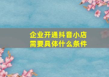 企业开通抖音小店需要具体什么条件