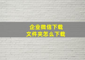 企业微信下载文件夹怎么下载