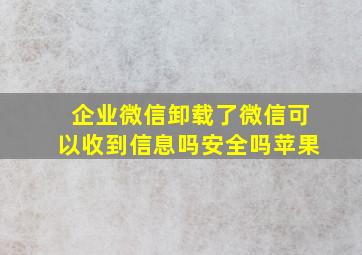 企业微信卸载了微信可以收到信息吗安全吗苹果