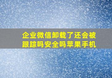 企业微信卸载了还会被跟踪吗安全吗苹果手机