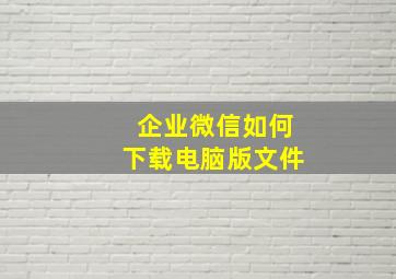 企业微信如何下载电脑版文件