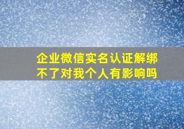 企业微信实名认证解绑不了对我个人有影响吗