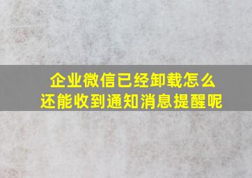 企业微信已经卸载怎么还能收到通知消息提醒呢