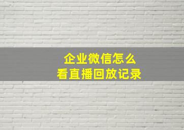 企业微信怎么看直播回放记录