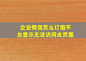 企业微信怎么订烟平台显示无法访问此页面