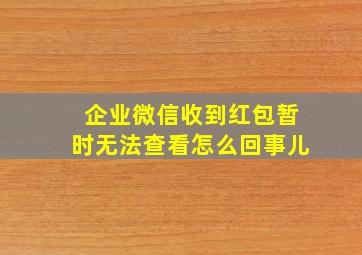 企业微信收到红包暂时无法查看怎么回事儿