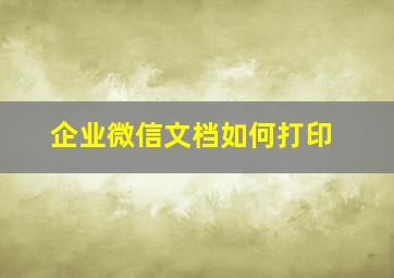 企业微信文档如何打印