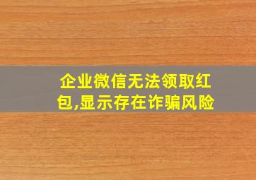 企业微信无法领取红包,显示存在诈骗风险