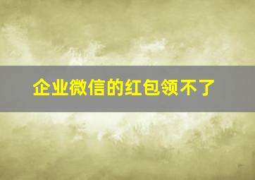 企业微信的红包领不了