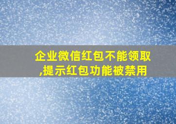 企业微信红包不能领取,提示红包功能被禁用