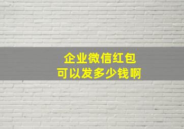 企业微信红包可以发多少钱啊