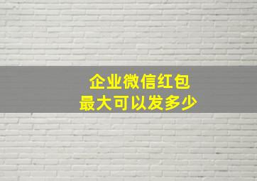 企业微信红包最大可以发多少