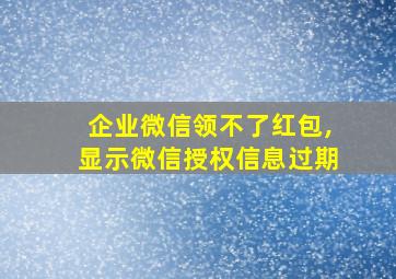 企业微信领不了红包,显示微信授权信息过期