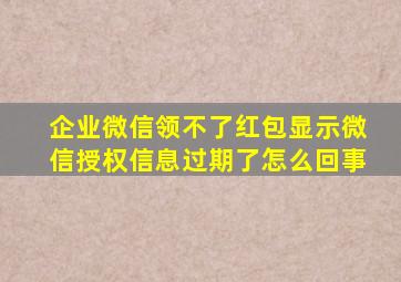 企业微信领不了红包显示微信授权信息过期了怎么回事