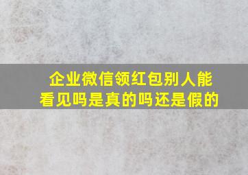 企业微信领红包别人能看见吗是真的吗还是假的