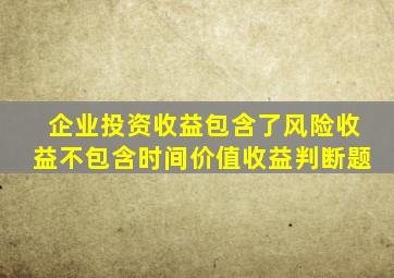 企业投资收益包含了风险收益不包含时间价值收益判断题