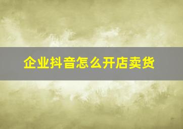 企业抖音怎么开店卖货