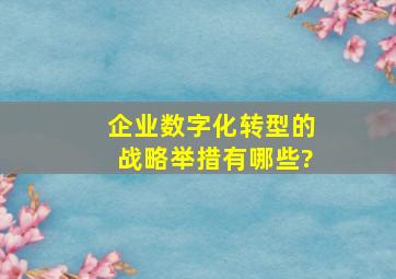 企业数字化转型的战略举措有哪些?