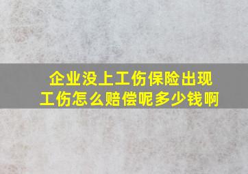 企业没上工伤保险出现工伤怎么赔偿呢多少钱啊