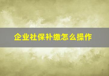 企业社保补缴怎么操作