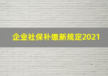 企业社保补缴新规定2021