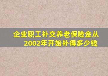 企业职工补交养老保险金从2002年开始补得多少钱