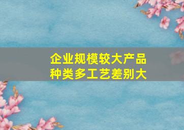 企业规模较大产品种类多工艺差别大