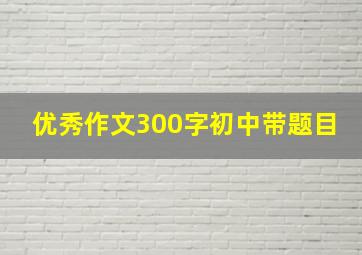 优秀作文300字初中带题目