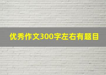 优秀作文300字左右有题目