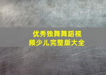 优秀独舞舞蹈视频少儿完整版大全