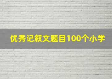 优秀记叙文题目100个小学