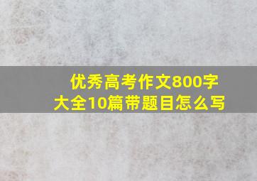 优秀高考作文800字大全10篇带题目怎么写