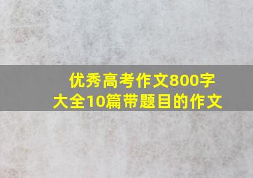 优秀高考作文800字大全10篇带题目的作文