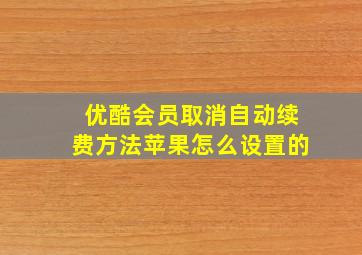 优酷会员取消自动续费方法苹果怎么设置的